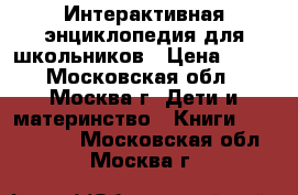 Интерактивная энциклопедия для школьников › Цена ­ 50 - Московская обл., Москва г. Дети и материнство » Книги, CD, DVD   . Московская обл.,Москва г.